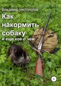 Как накормить собаку и еще кое о чем, аудиокнига Владимира Ивановича Чистополова. ISDN43618752