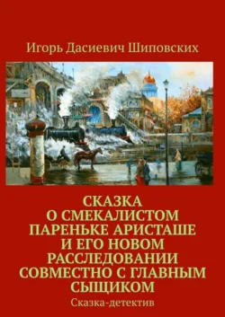 Сказка о смекалистом пареньке Аристаше и его новом расследовании совместно с главным сыщиком. Сказка-детектив - Игорь Шиповских