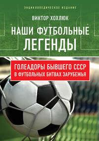 Наши футбольные легенды. Голеадоры бывшего СССР в футбольных битвах зарубежья, аудиокнига Виктора Хохлюка. ISDN43644611