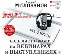 Большие продажи на вебинарах и выступлениях. Алгоритм успеха для блогеров, предпринимателей, экспертов, аудиокнига Алексея Милованова. ISDN43646799