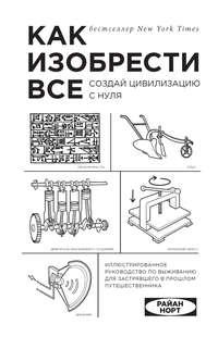 Как изобрести все. Создай цивилизацию с нуля - Райан Норт