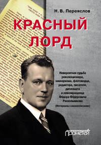 Красный лорд. Невероятная судьба революционера, замнаркома, флотоводца, редактора, писателя, дипломата и невозвращенца Фёдора Фёдоровича Раскольникова - Николай Переяслов