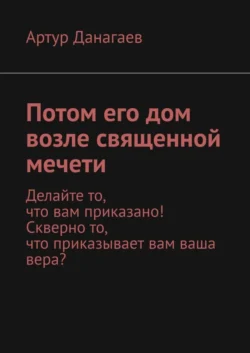 Потом его дом возле священной мечети. Делайте то, что вам приказано! Скверно то, что приказывает вам ваша вера? - Артур Данагаев