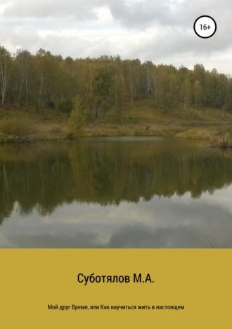 Мой друг Время, или Как научиться жить в настоящем - Михаил Суботялов