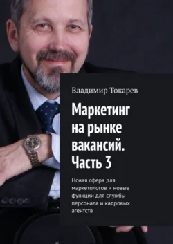 Маркетинг на рынке вакансий. Часть 3. Новая сфера для маркетологов и новые функции для службы персонала и кадровых агентств - Владимир Токарев