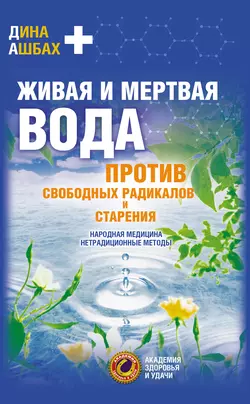 Живая и мертвая вода против свободных радикалов и старения. Народная медицина, нетрадиционные методы - Дина Ашбах