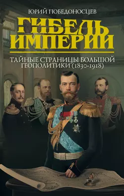 Гибель империи. Тайные страницы большой геополитики (1830–1918) - Юрий Победоносцев