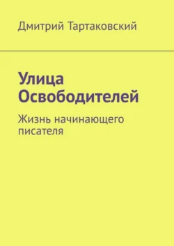 Улица Освободителей. Жизнь начинающего писателя - Дмитрий Тартаковский