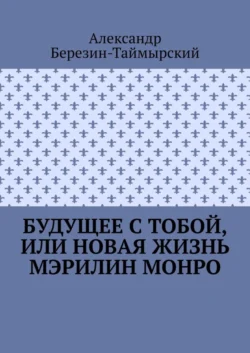 Будущее с тобой, или Новая жизнь Мэрилин Монро - Александр Березин-Таймырский