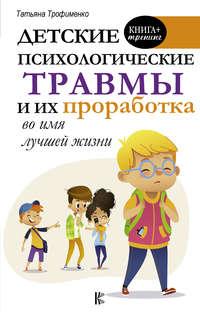 Детские психологические травмы и их проработка во имя лучшей жизни, audiobook Т. Г. Трофименко. ISDN44961370