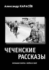 Чеченские рассказы. Большая сборка – война и мир - Александр Карасёв