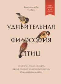 Удивительная философия птиц. Как ласточки относятся к смерти, горлицы сохраняют романтику в отношениях, а утки спасаются от стресса - Филипп Дж. Дюбуа