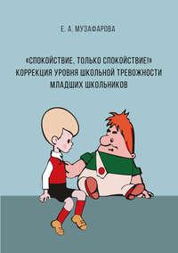 «Спокойствие, только спокойствие!» Коррекция уровня школьной тревожности младших школьников - Екатерина Музафарова