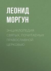 Энциклопедия святых, почитаемых Православной церковью - Леонид Моргун