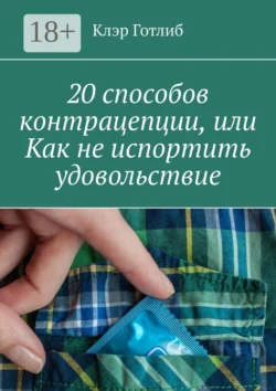 20 способов контрацепции, или Как не испортить удовольствие - Клэр Готлиб