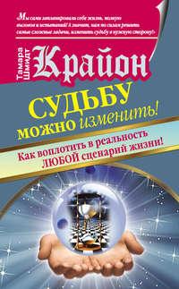 Крайон. Судьбу можно изменить! Как воплотить в реальность любой сценарий жизни - Тамара Шмидт