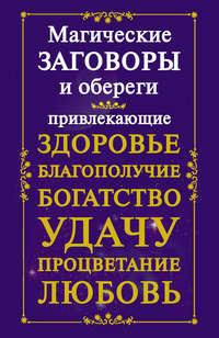 Магические заговоры и обереги, привлекающие здоровье, благополучие, богатство, удачу, процветание, любовь - Сборник