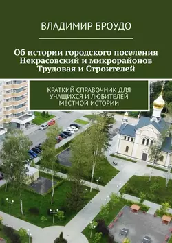 Об истории городского поселения Некрасовский и микрорайонов Трудовая и Строителей. Краткий справочник для учащихся и любителей местной истории - Владимир Броудо