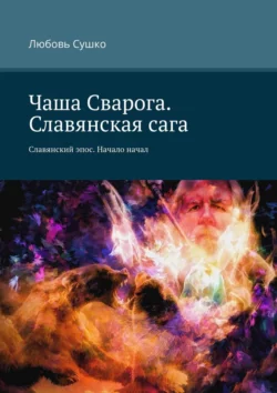 Чаша Сварога. Славянская сага. Славянский эпос. Начало начал - Любовь Сушко