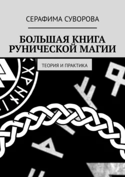 БОЛЬШАЯ КНИГА РУНИЧЕСКОЙ МАГИИ. ТЕОРИЯ И ПРАКТИКА - Серафима Суворова