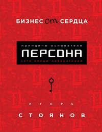 Бизнес от сердца. Принципы основателя имидж-лабораторий «Персона» - Игорь Стоянов