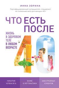 Что есть после 40. Жизнь в здоровом теле в любом возрасте - Инна Зорина