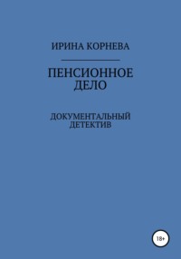 Пенсионное дело. Документальный детектив. Книга 1, аудиокнига Ирины Александровны Корневой. ISDN48409429