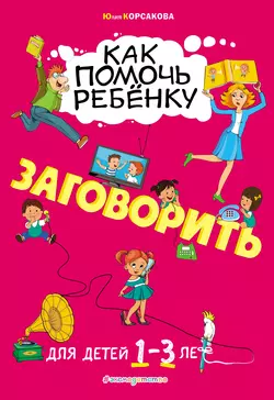 Как помочь ребёнку заговорить. Для детей 1–3 лет - Юлия Корсакова