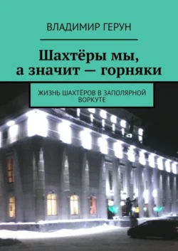 Шахтёры мы, а значит – горняки. Жизнь шахтёров в Заполярной Воркуте - Владимир Герун