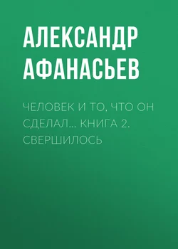 Человек и то, что он сделал… Книга 2. Свершилось - Александр Афанасьев