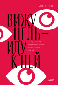 Вижу цель – иду к ней. Как зарабатывать на любимом хобби и жить полной жизнью - Дарья Гейлер