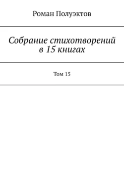 Собрание стихотворений в 15 книгах. Том 15 - Роман Полуэктов