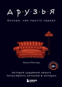 Друзья. Больше, чем просто сериал. История создания самого популярного ситкома в истории - Келси Миллер