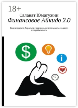 Финансовое Айкидо 2.0. Как перестать бороться с рынком, использовать его силу и зарабатывать - Салават Юмагужин