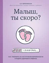 Малыш, ты скоро? Как повлиять на наступление беременности и родить здорового ребенка, аудиокнига Елены Березовской. ISDN48513850