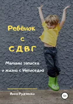 Ребёнок с СДВГ. Мамины записки о жизни с Непоседой - Анна Рудченко