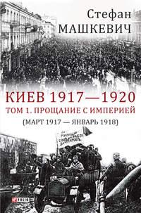 Киев 1917—1920. Том 1. Прощание с империей - Стефан Машкевич