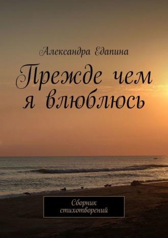 Прежде чем я влюблюсь. Сборник стихотворений - Александра Едапина