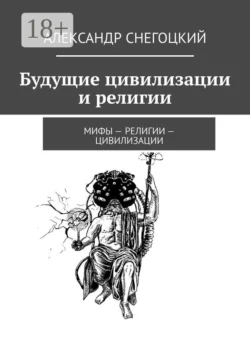 Будущие цивилизации и религии. Мифы – религии – цивилизации - Александр Снегоцкий