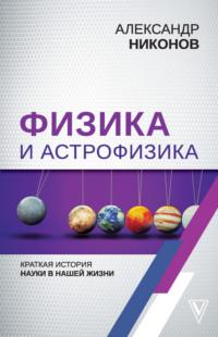 Физика и астрофизика: краткая история науки в нашей жизни - Александр Никонов