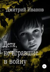 Дети, не игравшие в войну. Сборник рассказов - Дмитрий Иванов