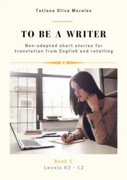 To be a writer. Non-adapted short stories for translation from English and retelling. Levels B2—C2. Book 1 - Tatiana Oliva Morales