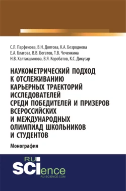 Наукометрический подход к отслеживанию карьерных траекторий исследователей среди победителей и призеров всероссийских и международных олимпиад школьников и студентов. (Аспирантура, Бакалавриат, Магистратура). Монография. - Светлана Парфенова