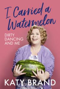 I Carried a Watermelon: Dirty Dancing and Me, Katy Brand аудиокнига. ISDN48664006