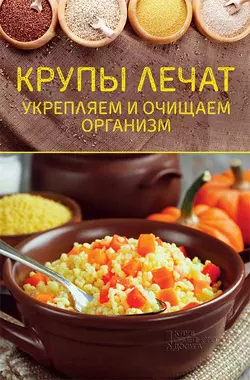 Крупы лечат. Укрепляем и очищаем организм - Сборник