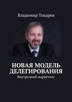 Новая модель делегирования. Внутренний маркетинг - Владимир Токарев