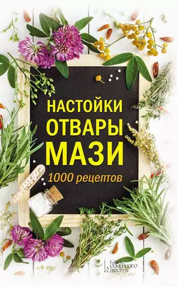 Настойки, отвары, мази. 1000 рецептов - Сборник