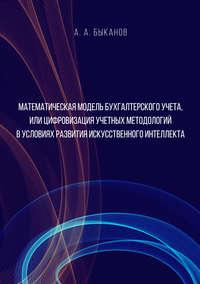 Математическая модель бухгалтерского учета, или Цифровизация учетных методологий в условиях развития искусственного интеллекта - Анатолий Быканов