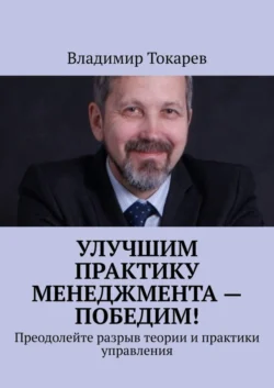 Улучшим практику менеджмента – победим! Преодолейте разрыв теории и практики управления - Владимир Токарев