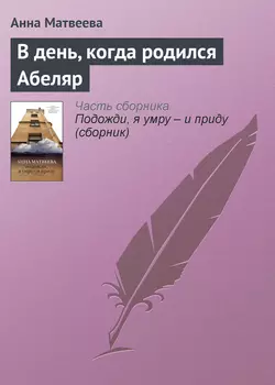 В день, когда родился Абеляр, аудиокнига Анны Матвеевой. ISDN4882462